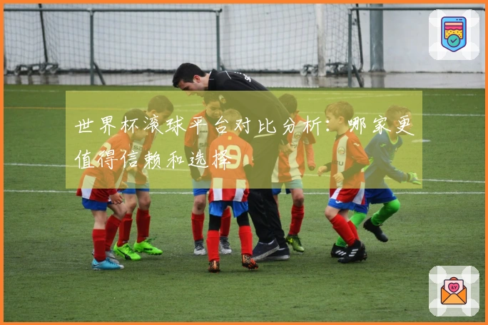 世界杯滚球平台对比分析：哪家更值得信赖和选择