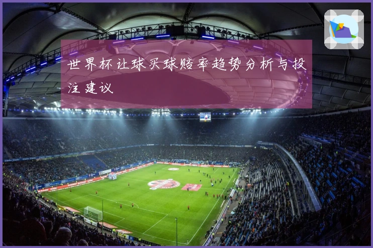 世界杯让球买球赔率趋势分析与投注建议