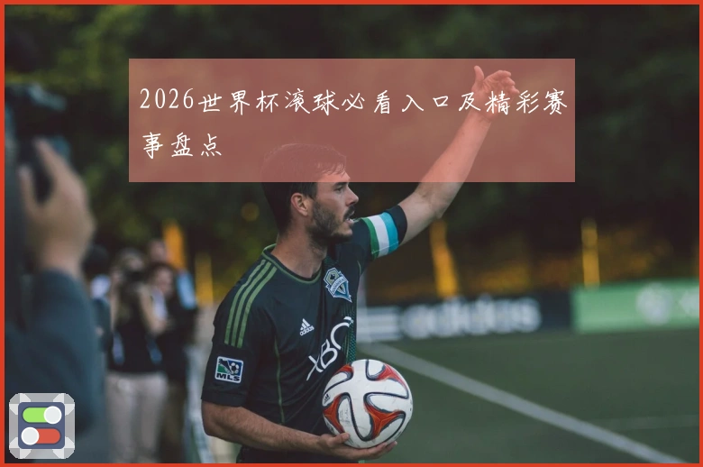 2026世界杯滚球必看入口及精彩赛事盘点
