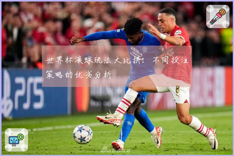 世界杯滚球玩法大比拼：不同投注策略的优劣分析