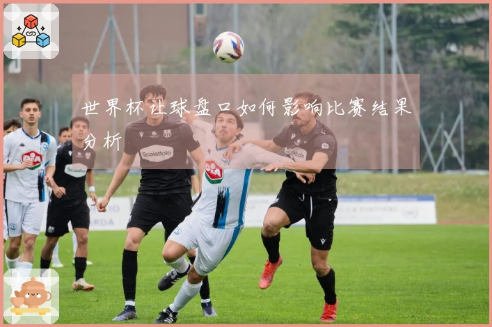 世界杯让球盘口如何影响比赛结果分析