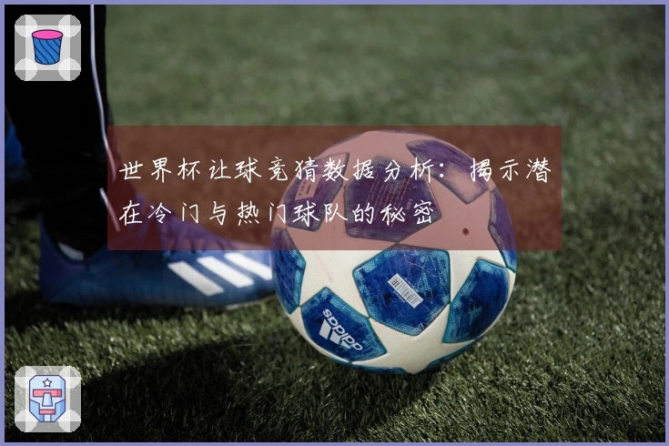 世界杯让球竞猜数据分析：揭示潜在冷门与热门球队的秘密