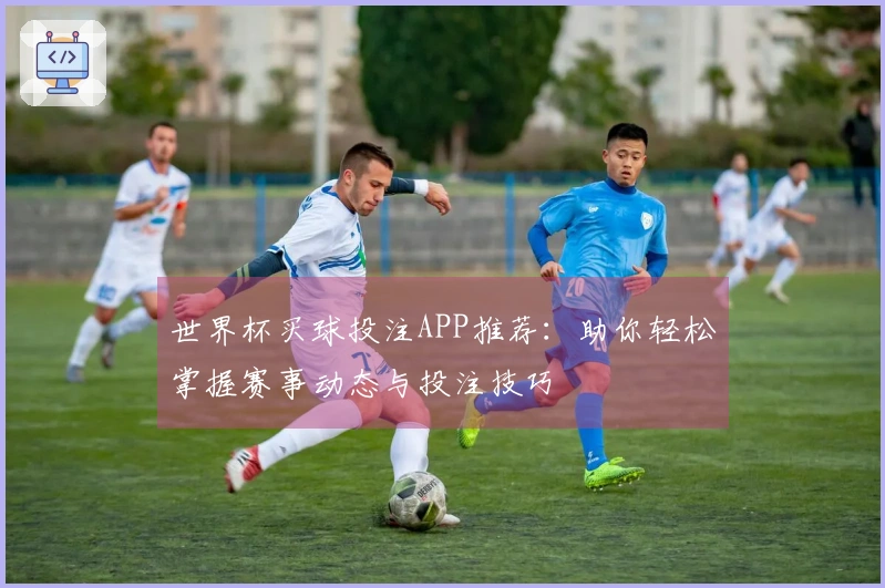 世界杯买球投注APP推荐：助你轻松掌握赛事动态与投注技巧