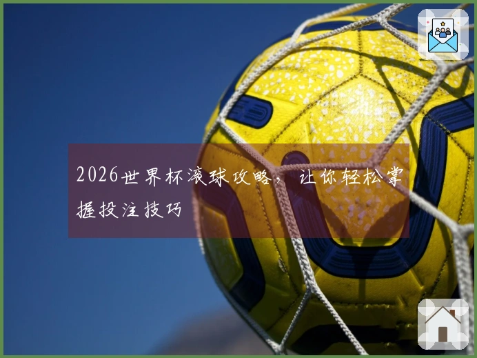2026世界杯滚球攻略，让你轻松掌握投注技巧