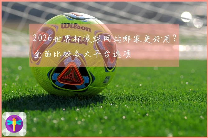 2026世界杯滚球网站哪家更好用？全面比较各大平台选项