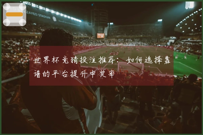 世界杯竞猜投注推荐：如何选择靠谱的平台提升中奖率