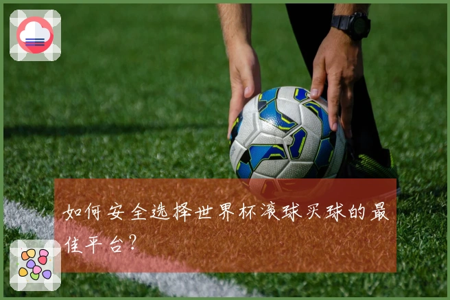 如何安全选择世界杯滚球买球的最佳平台？
