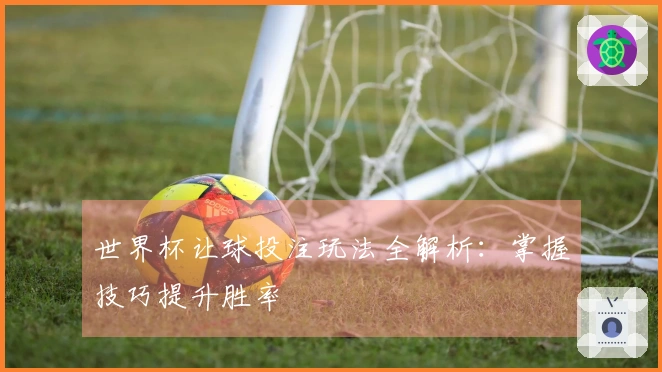 世界杯让球投注玩法全解析：掌握技巧提升胜率