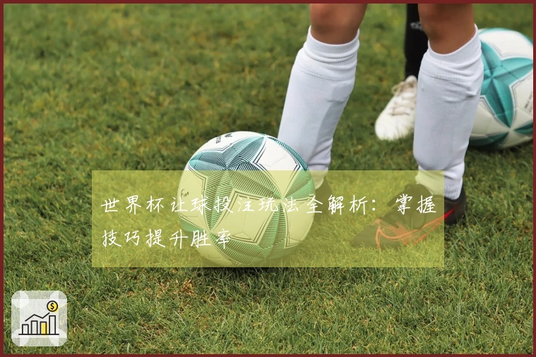 世界杯让球投注玩法全解析:掌握技巧提升胜率