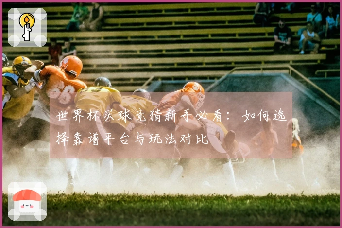 世界杯买球竞猜新手必看：如何选择靠谱平台与玩法对比