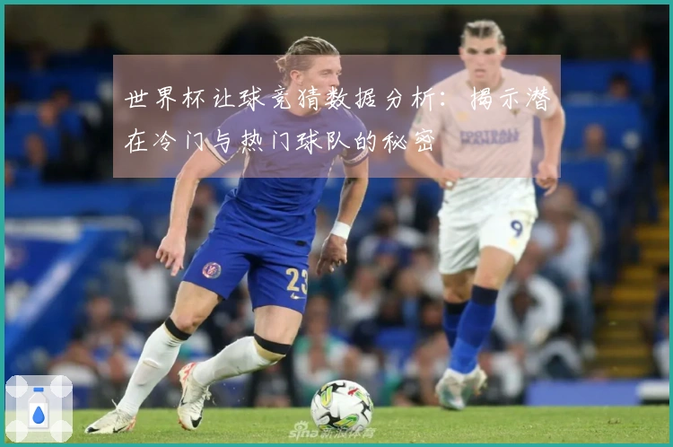 世界杯让球竞猜数据分析：揭示潜在冷门与热门球队的秘密